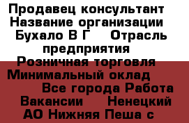 Продавец-консультант › Название организации ­ Бухало В.Г. › Отрасль предприятия ­ Розничная торговля › Минимальный оклад ­ 120 000 - Все города Работа » Вакансии   . Ненецкий АО,Нижняя Пеша с.